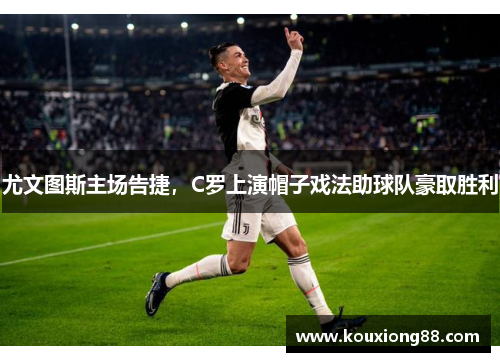 尤文图斯主场告捷，C罗上演帽子戏法助球队豪取胜利