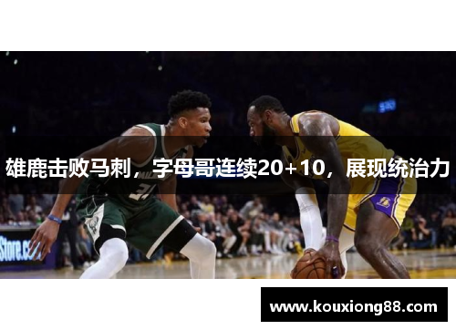 雄鹿击败马刺，字母哥连续20+10，展现统治力