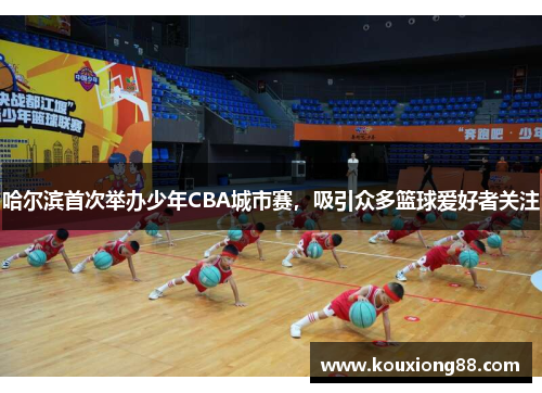 哈尔滨首次举办少年CBA城市赛，吸引众多篮球爱好者关注