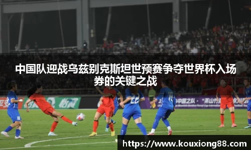 中国队迎战乌兹别克斯坦世预赛争夺世界杯入场券的关键之战