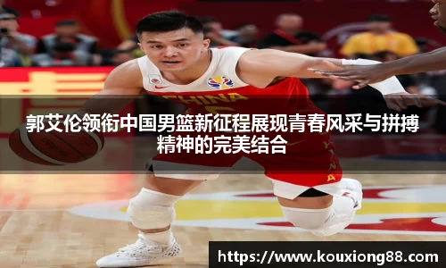 郭艾伦领衔中国男篮新征程展现青春风采与拼搏精神的完美结合