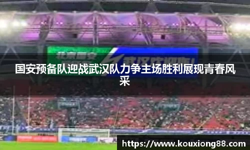 国安预备队迎战武汉队力争主场胜利展现青春风采