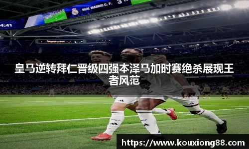 皇马逆转拜仁晋级四强本泽马加时赛绝杀展现王者风范