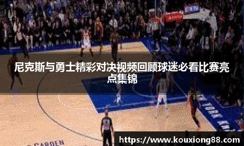 尼克斯与勇士精彩对决视频回顾球迷必看比赛亮点集锦