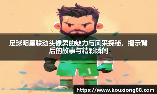 足球明星联动头像男的魅力与风采探秘，揭示背后的故事与精彩瞬间