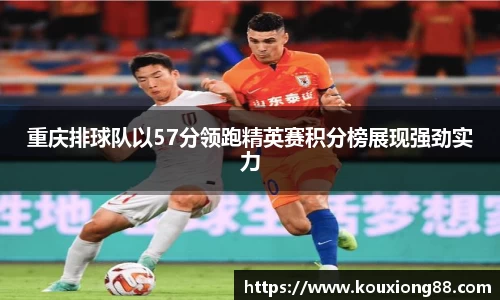 重庆排球队以57分领跑精英赛积分榜展现强劲实力