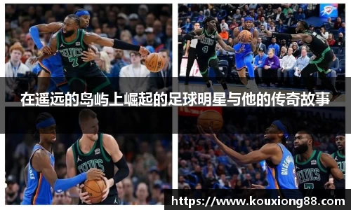 在遥远的岛屿上崛起的足球明星与他的传奇故事