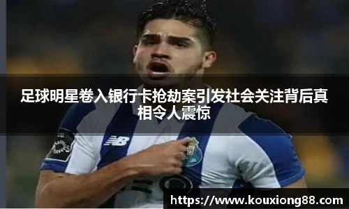 足球明星卷入银行卡抢劫案引发社会关注背后真相令人震惊